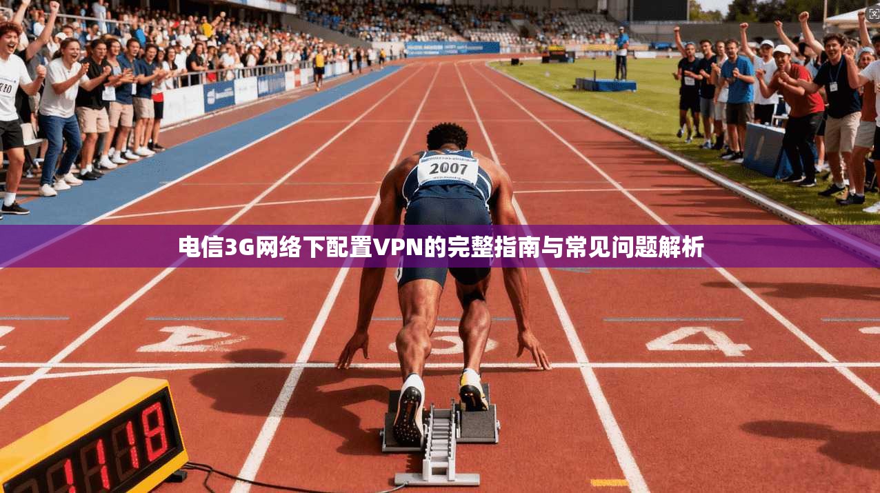 电信3G网络下配置VPN的完整指南与常见问题解析