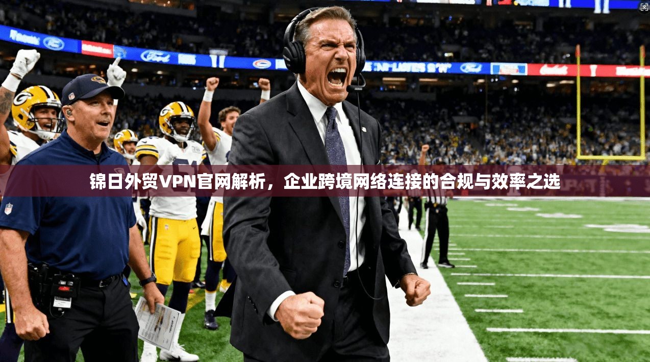 锦日外贸VPN官网解析，企业跨境网络连接的合规与效率之选