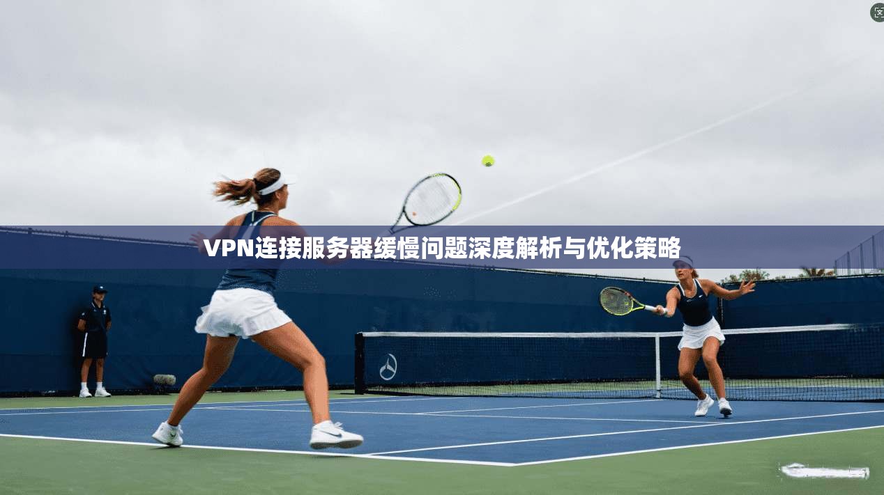 VPN连接服务器缓慢问题深度解析与优化策略