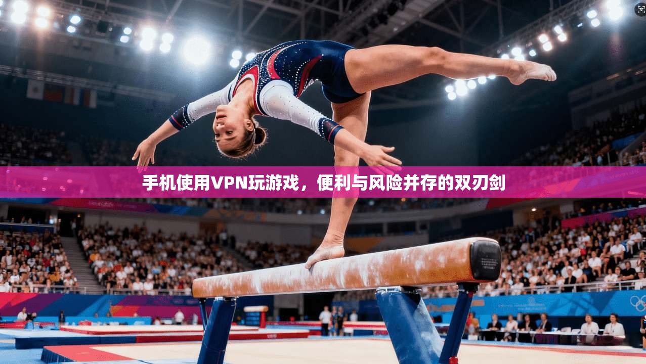 手机使用VPN玩游戏，便利与风险并存的双刃剑