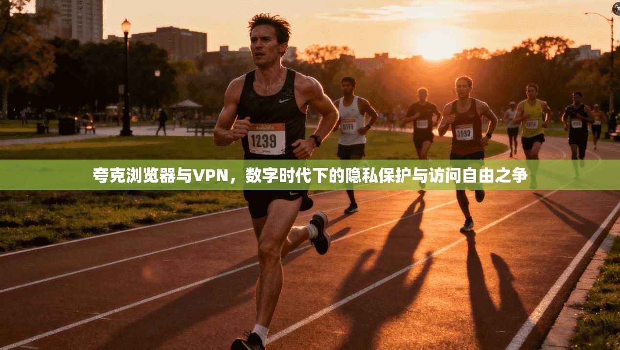 夸克浏览器与VPN，数字时代下的隐私保护与访问自由之争