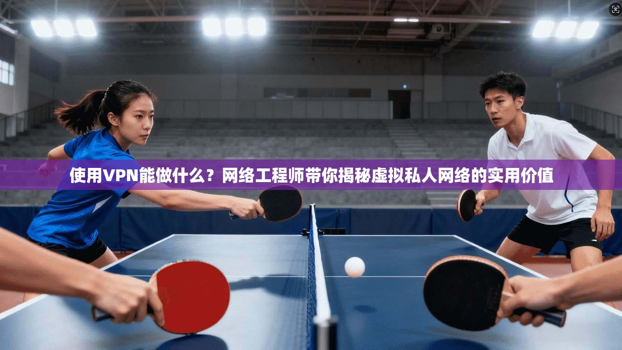使用VPN能做什么？网络工程师带你揭秘虚拟私人网络的实用价值