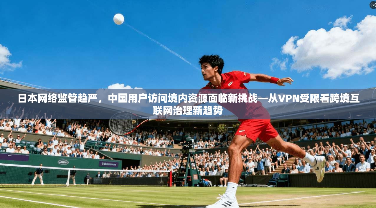 日本网络监管趋严，中国用户访问境内资源面临新挑战—从VPN受限看跨境互联网治理新趋势