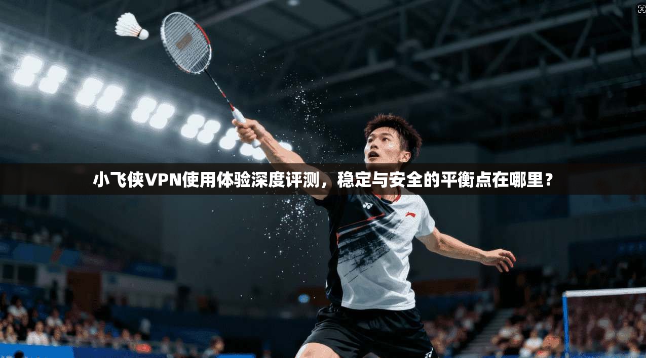 小飞侠VPN使用体验深度评测，稳定与安全的平衡点在哪里？