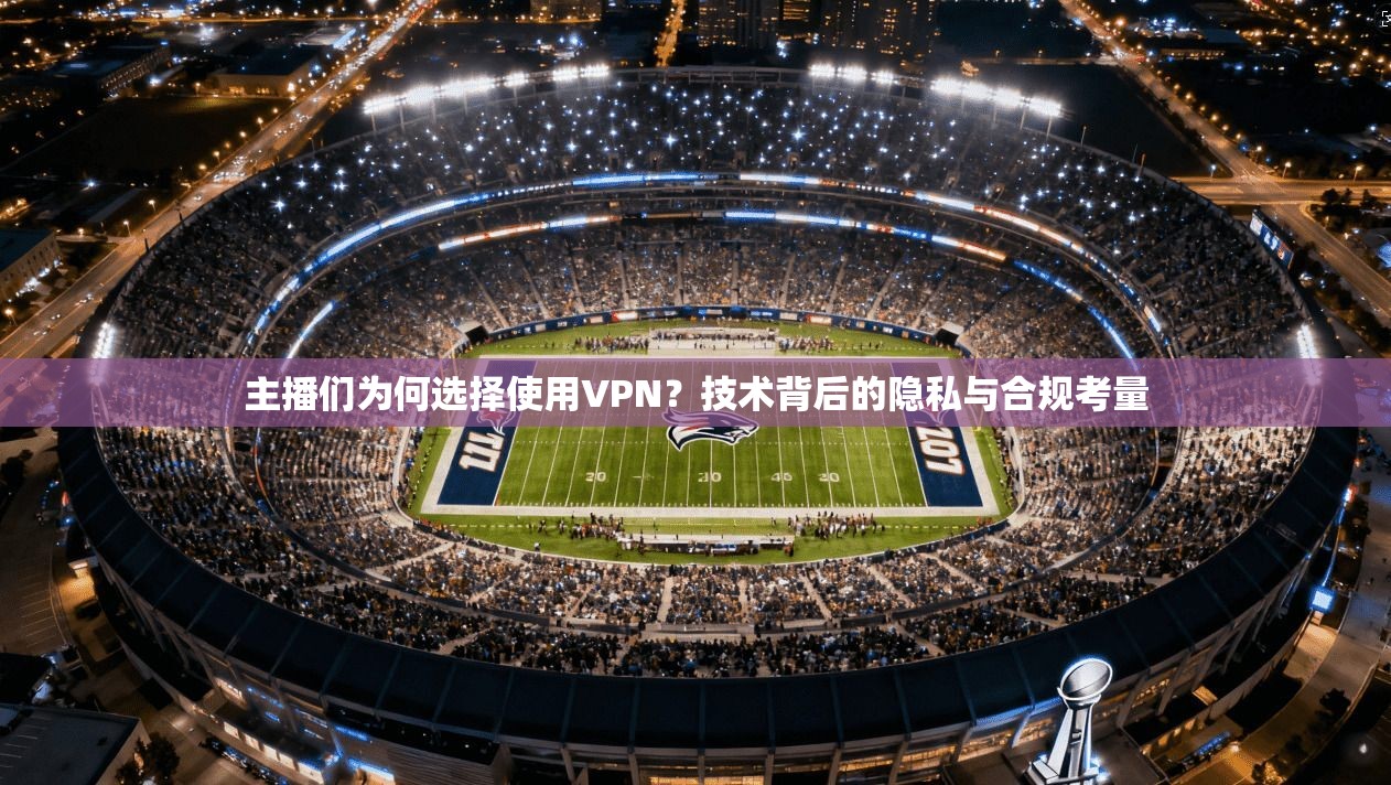 主播们为何选择使用VPN？技术背后的隐私与合规考量