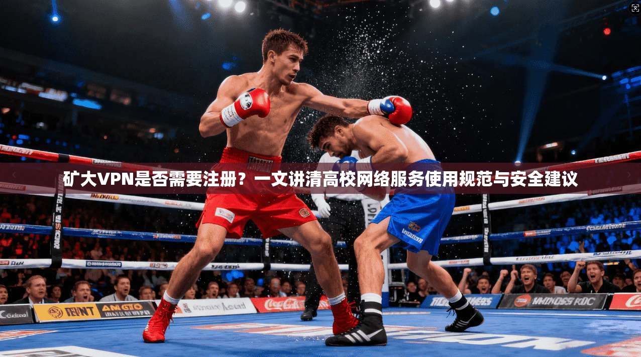 矿大VPN是否需要注册？一文讲清高校网络服务使用规范与安全建议