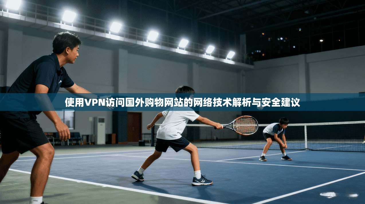 使用VPN访问国外购物网站的网络技术解析与安全建议