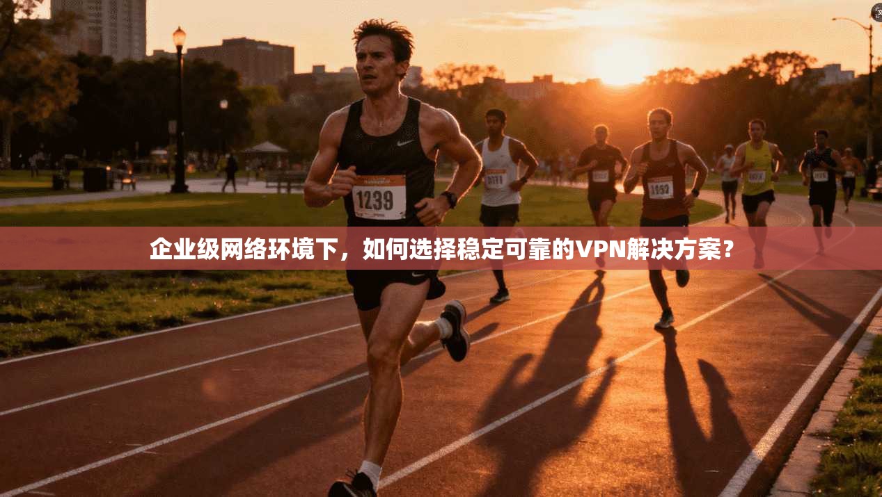 企业级网络环境下，如何选择稳定可靠的VPN解决方案？
