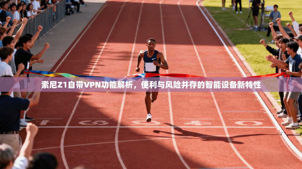 索尼Z1自带VPN功能解析，便利与风险并存的智能设备新特性