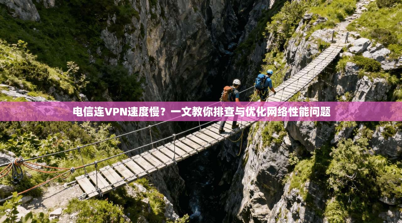 电信连VPN速度慢？一文教你排查与优化网络性能问题