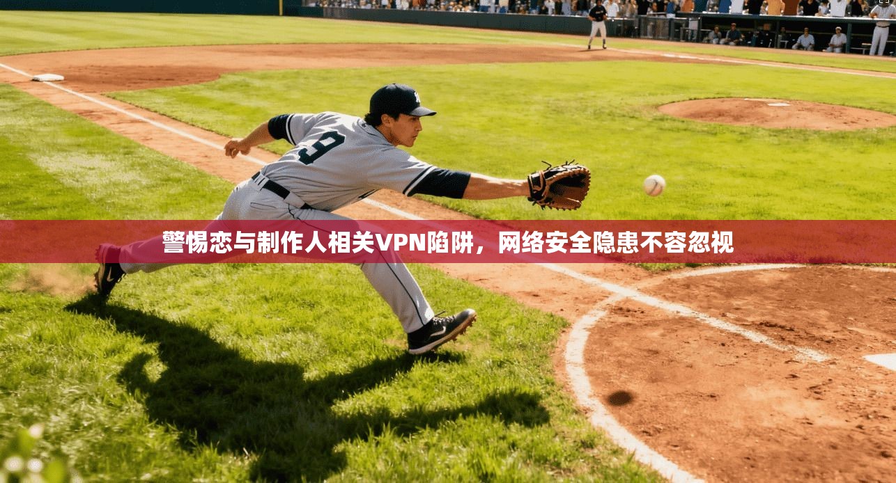 警惕恋与制作人相关VPN陷阱，网络安全隐患不容忽视