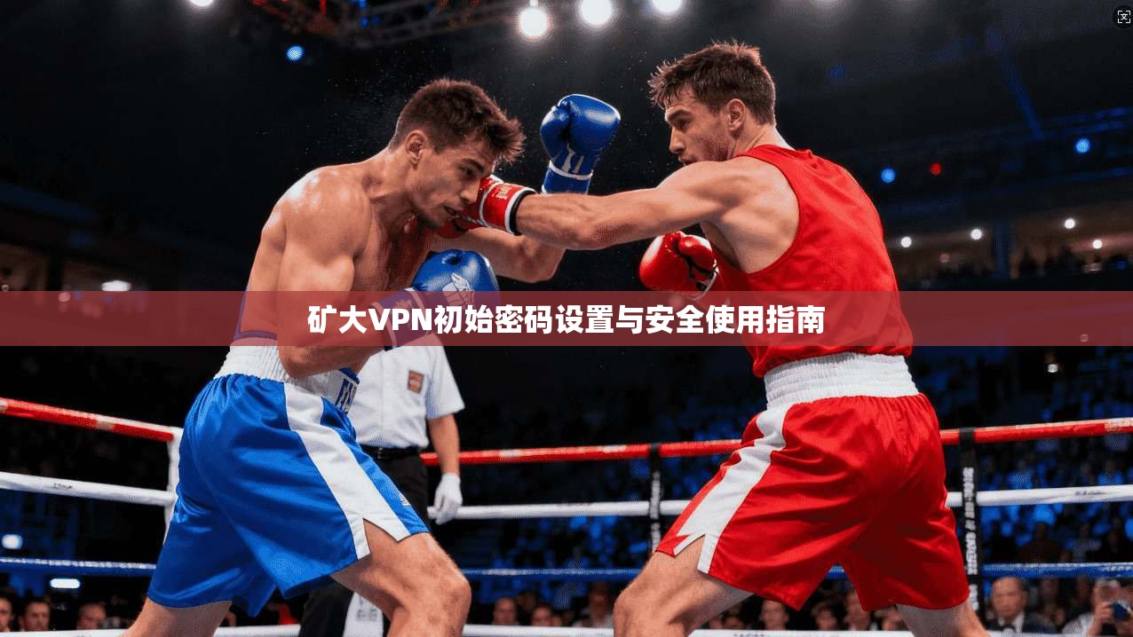 矿大VPN初始密码设置与安全使用指南