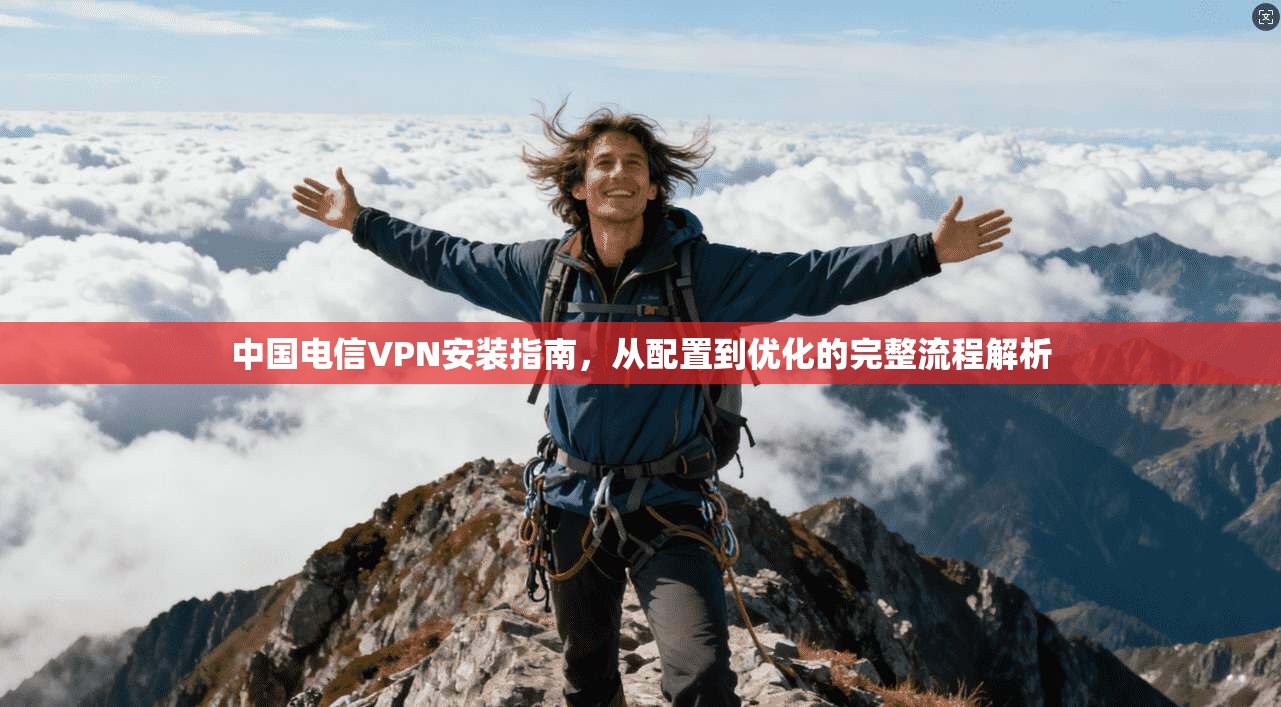 中国电信VPN安装指南，从配置到优化的完整流程解析