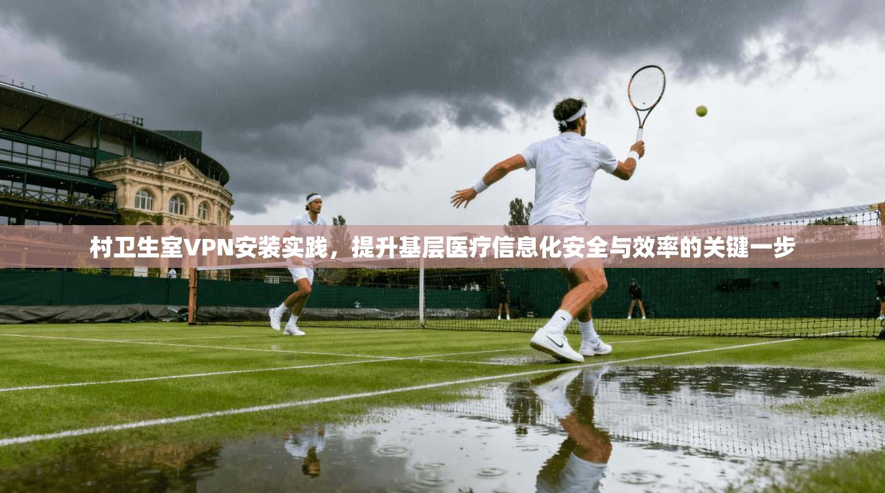 村卫生室VPN安装实践，提升基层医疗信息化安全与效率的关键一步