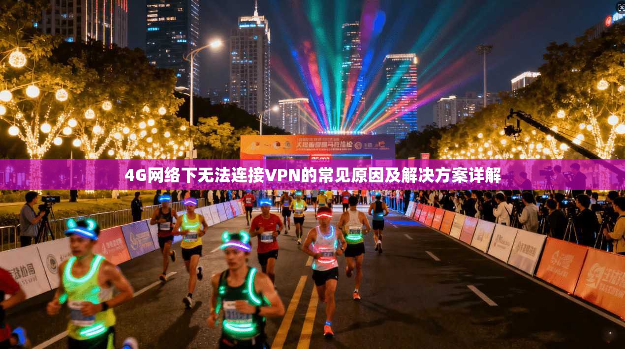 4G网络下无法连接VPN的常见原因及解决方案详解