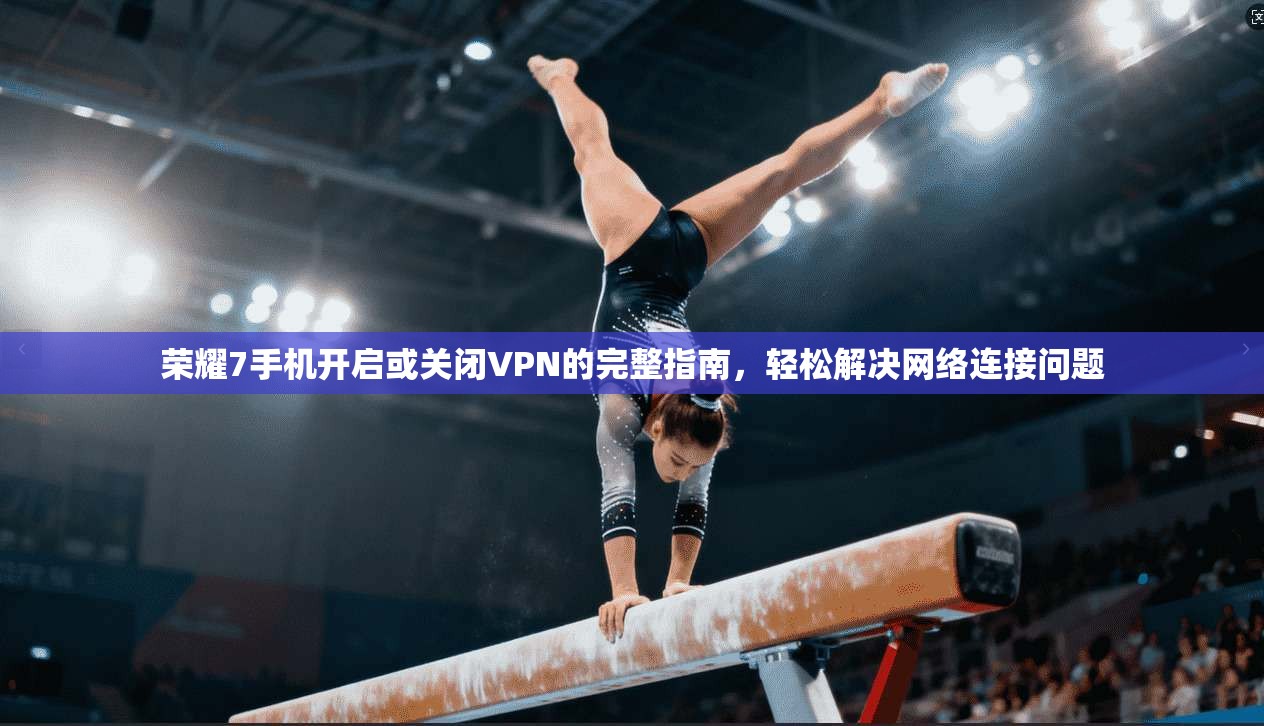 荣耀7手机开启或关闭VPN的完整指南，轻松解决网络连接问题