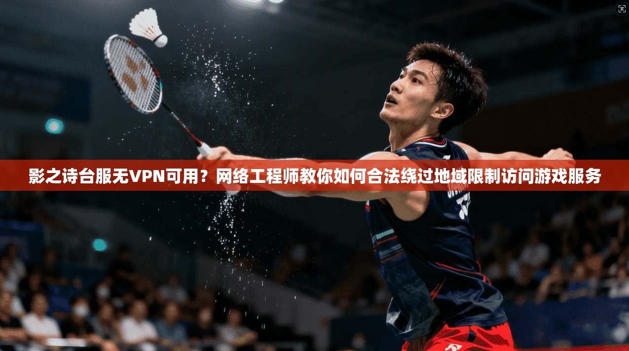 影之诗台服无VPN可用？网络工程师教你如何合法绕过地域限制访问游戏服务