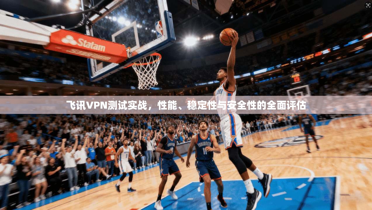 飞讯VPN测试实战，性能、稳定性与安全性的全面评估