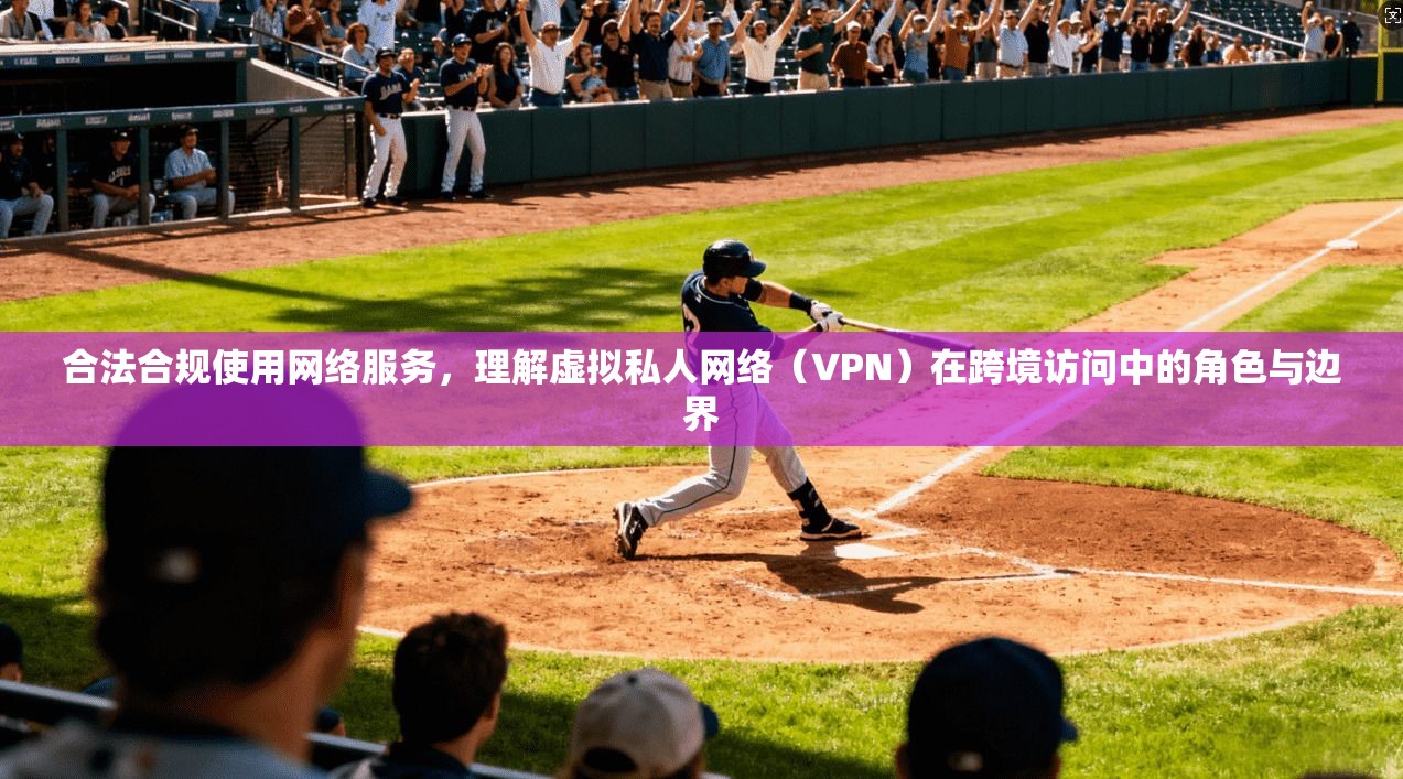 合法合规使用网络服务，理解虚拟私人网络（VPN）在跨境访问中的角色与边界