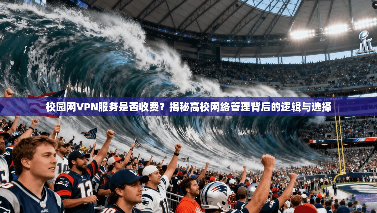 校园网VPN服务是否收费？揭秘高校网络管理背后的逻辑与选择