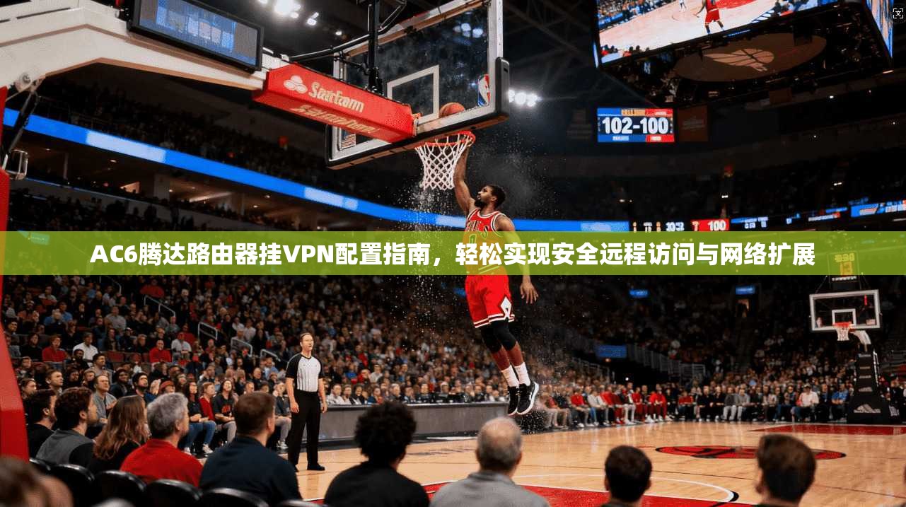 AC6腾达路由器挂VPN配置指南，轻松实现安全远程访问与网络扩展