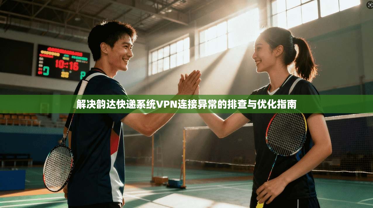 解决韵达快递系统VPN连接异常的排查与优化指南