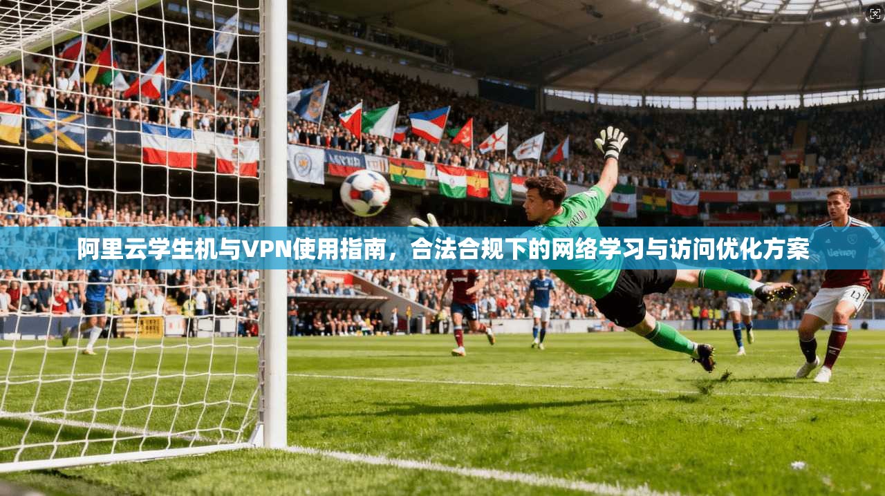 阿里云学生机与VPN使用指南，合法合规下的网络学习与访问优化方案