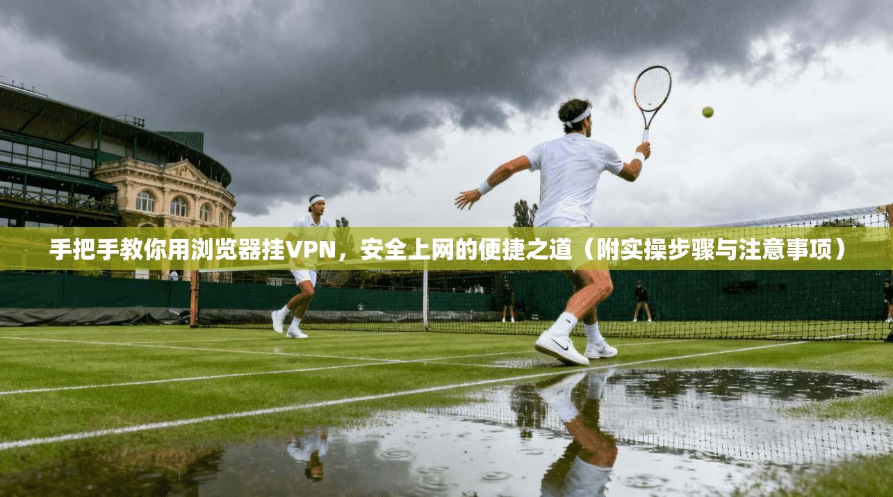 手把手教你用浏览器挂VPN，安全上网的便捷之道（附实操步骤与注意事项）