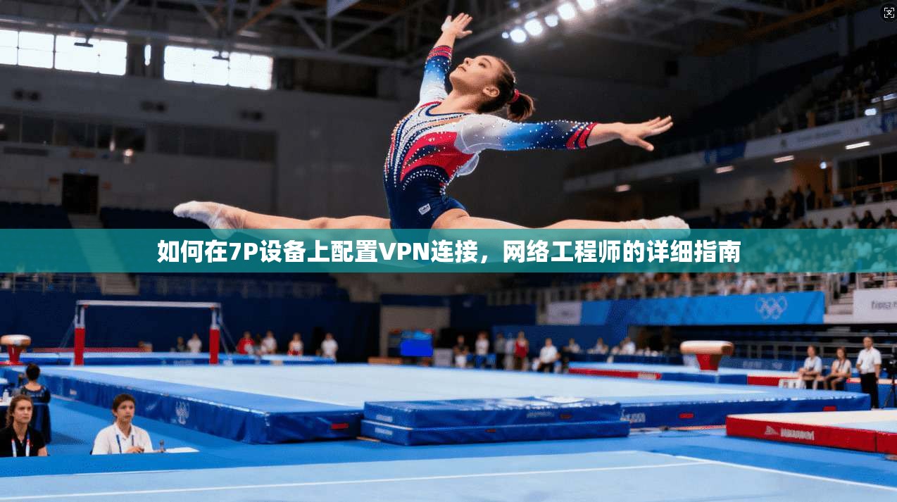 如何在7P设备上配置VPN连接，网络工程师的详细指南