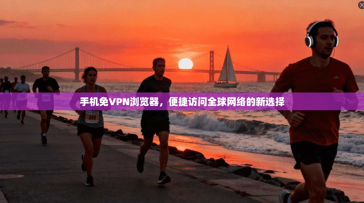 手机免VPN浏览器，便捷访问全球网络的新选择