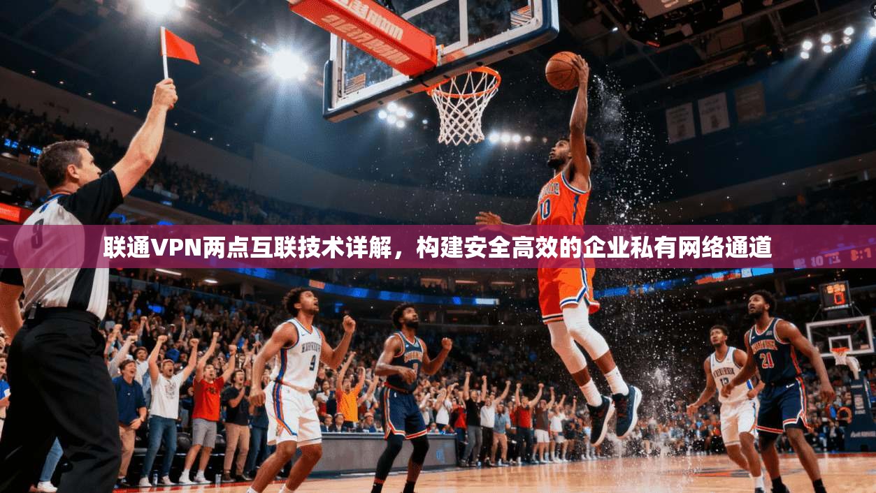 联通VPN两点互联技术详解，构建安全高效的企业私有网络通道