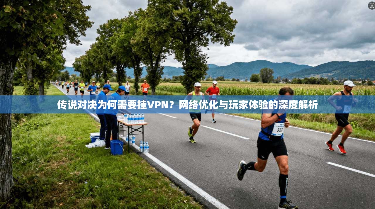 传说对决为何需要挂VPN？网络优化与玩家体验的深度解析