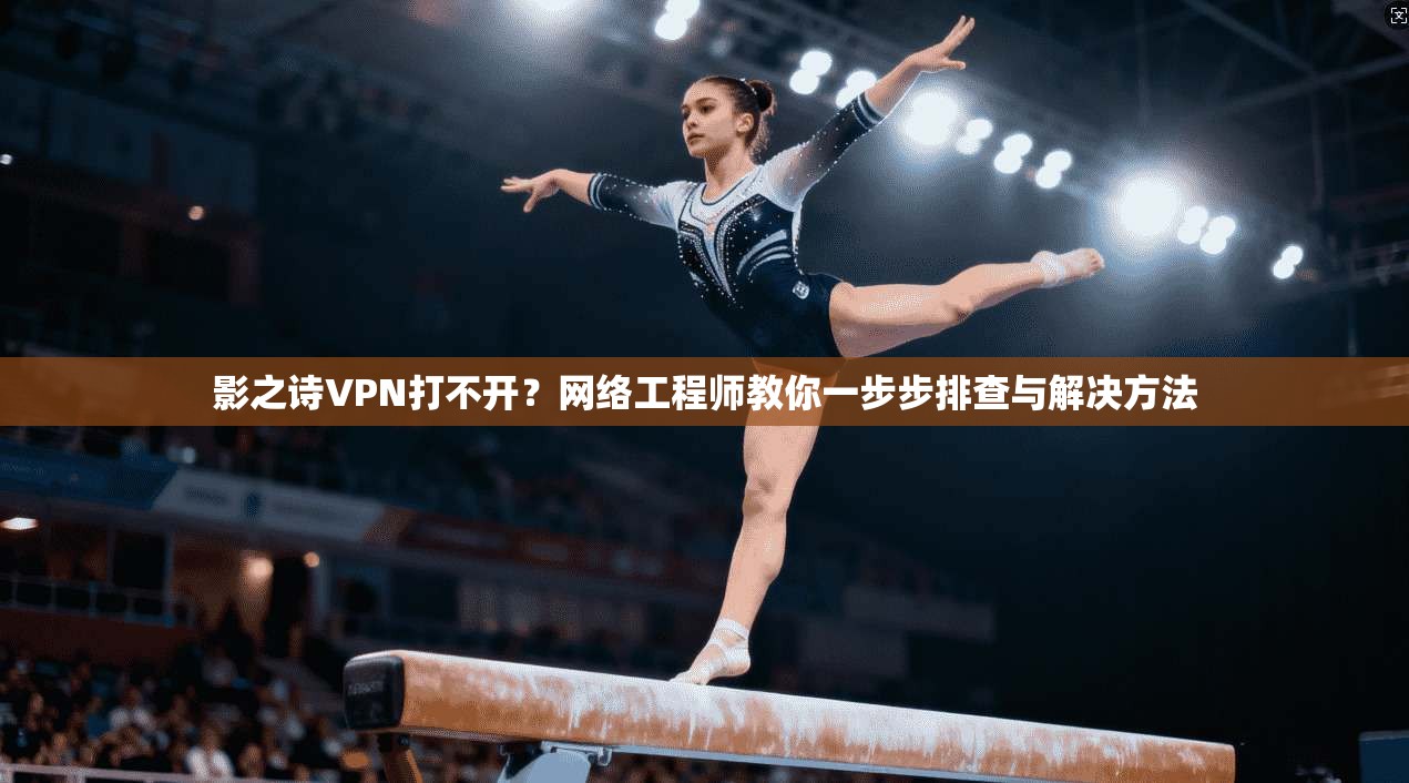 影之诗VPN打不开？网络工程师教你一步步排查与解决方法
