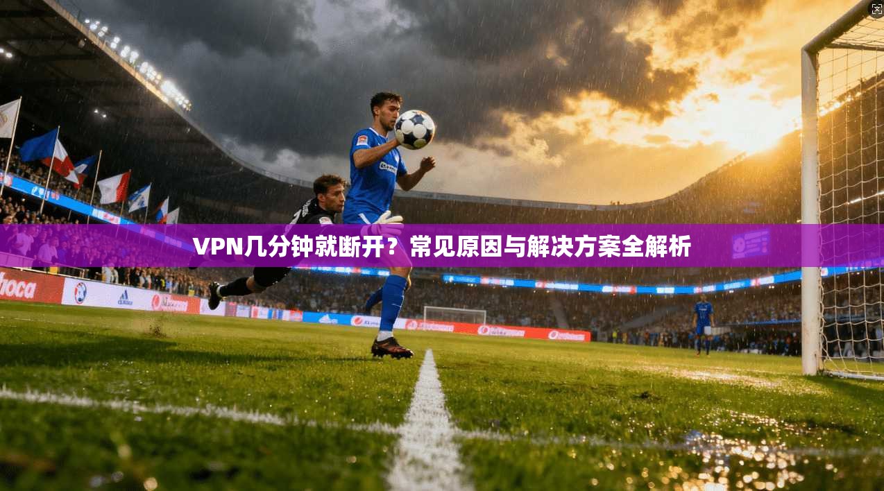 VPN几分钟就断开？常见原因与解决方案全解析