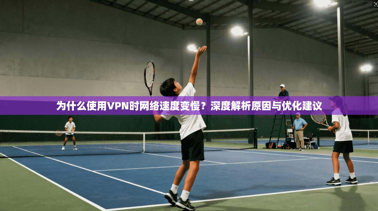为什么使用VPN时网络速度变慢？深度解析原因与优化建议