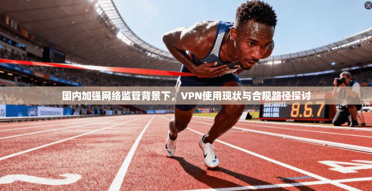国内加强网络监管背景下，VPN使用现状与合规路径探讨