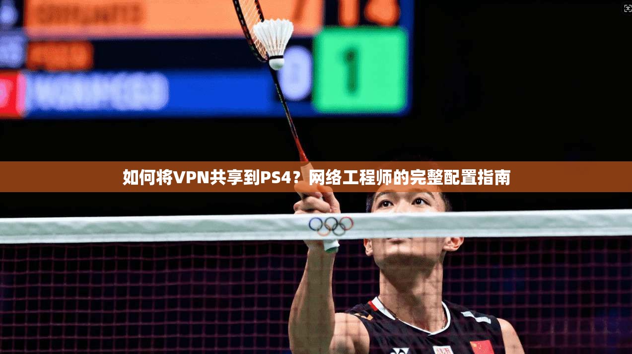 如何将VPN共享到PS4？网络工程师的完整配置指南