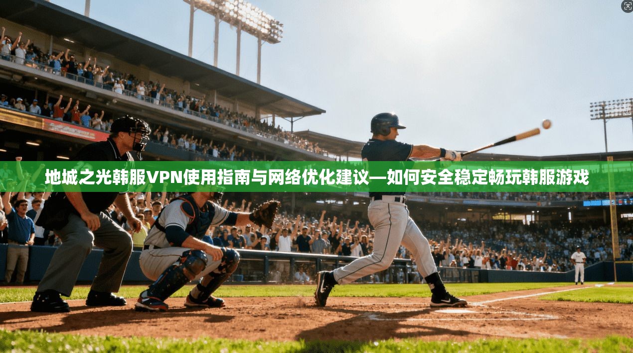 地城之光韩服VPN使用指南与网络优化建议—如何安全稳定畅玩韩服游戏