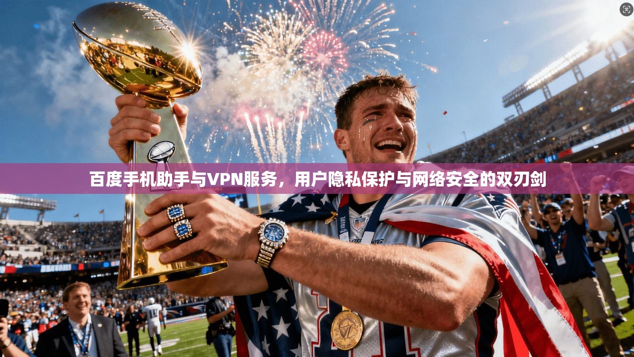百度手机助手与VPN服务，用户隐私保护与网络安全的双刃剑