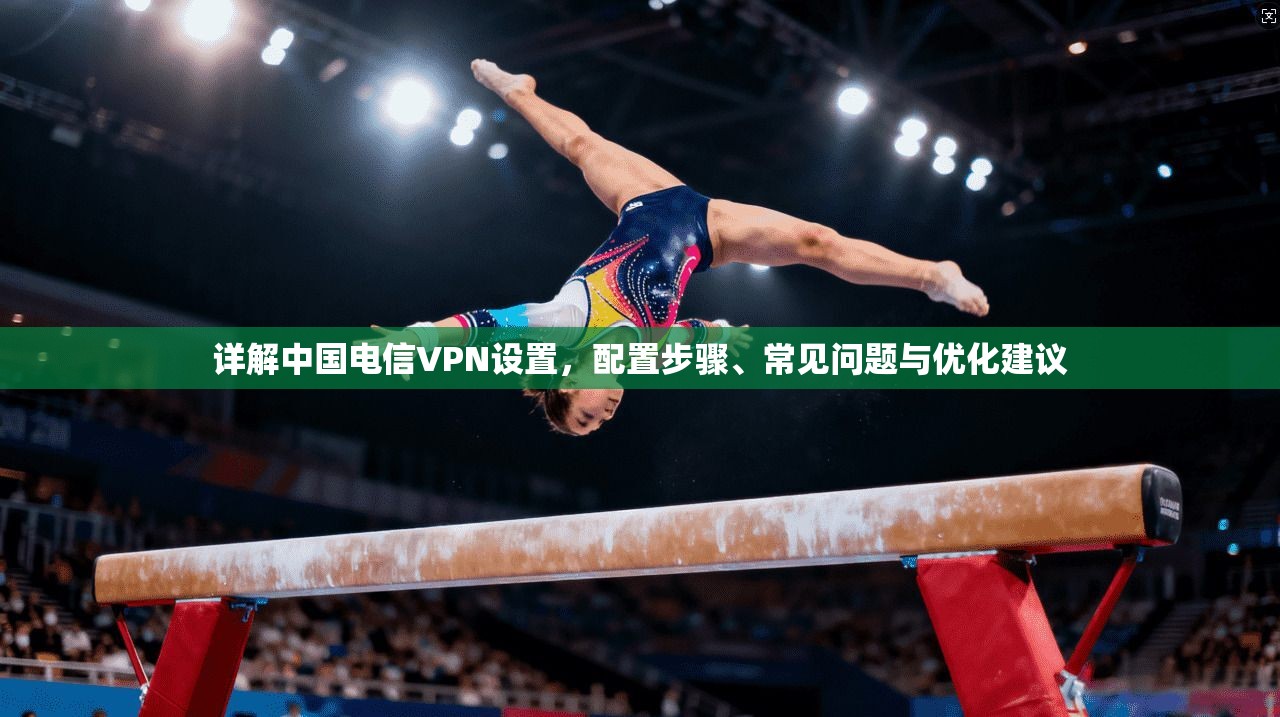 详解中国电信VPN设置，配置步骤、常见问题与优化建议