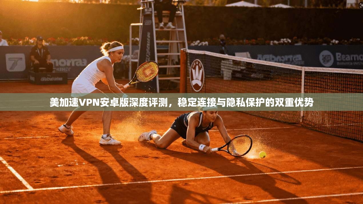 美加速VPN安卓版深度评测，稳定连接与隐私保护的双重优势