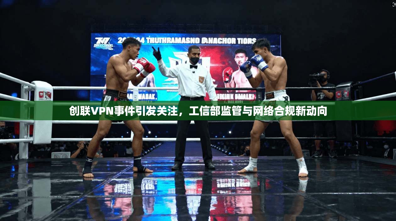 创联VPN事件引发关注，工信部监管与网络合规新动向