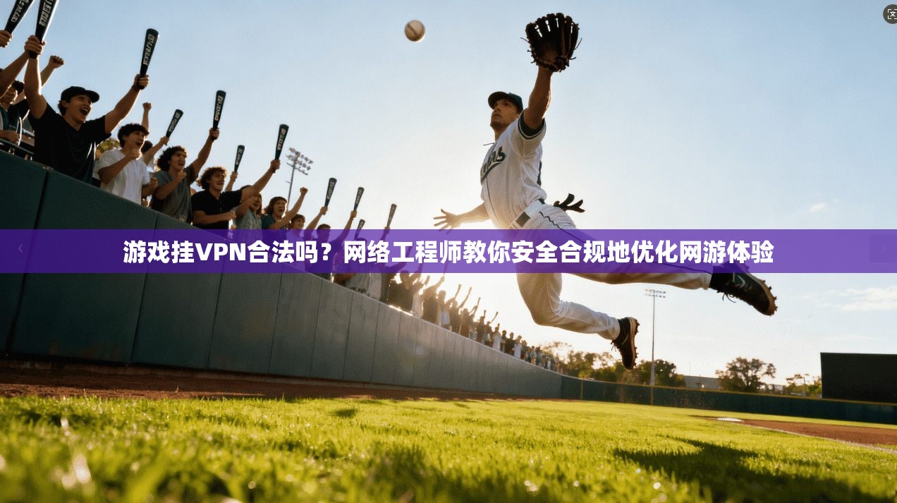 游戏挂VPN合法吗？网络工程师教你安全合规地优化网游体验