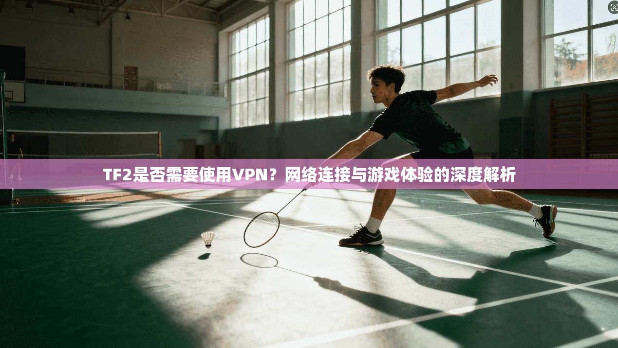 TF2是否需要使用VPN？网络连接与游戏体验的深度解析