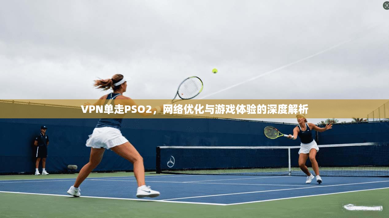 VPN单走PSO2，网络优化与游戏体验的深度解析