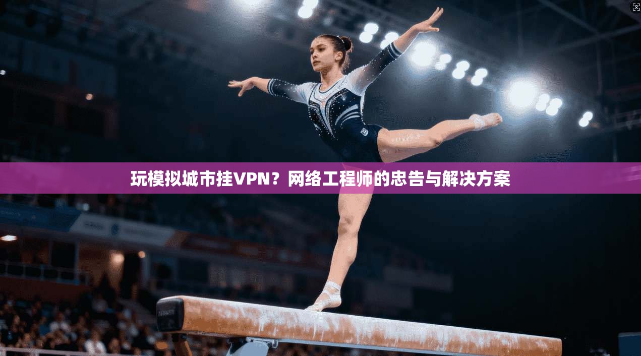 玩模拟城市挂VPN？网络工程师的忠告与解决方案