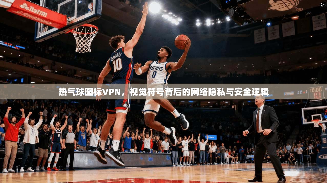 热气球图标VPN，视觉符号背后的网络隐私与安全逻辑