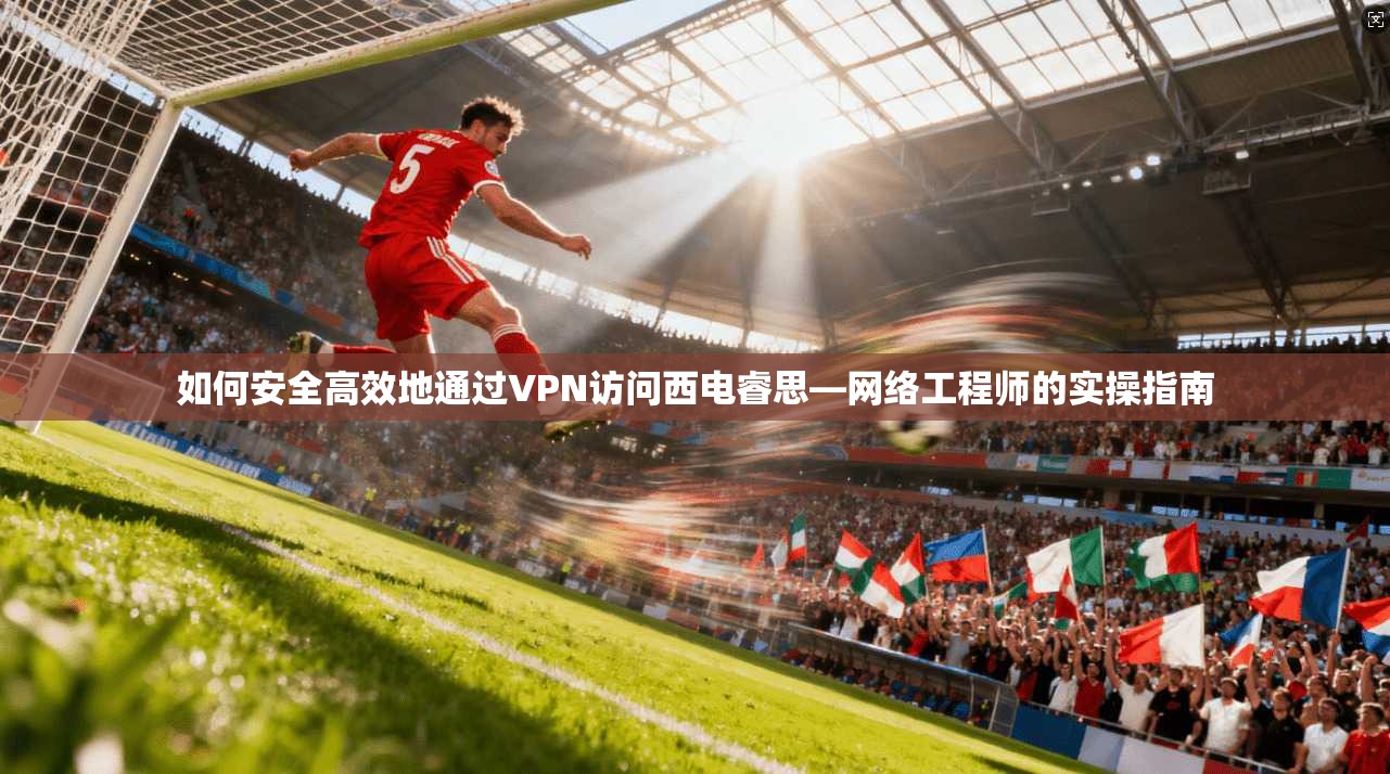 如何安全高效地通过VPN访问西电睿思—网络工程师的实操指南
