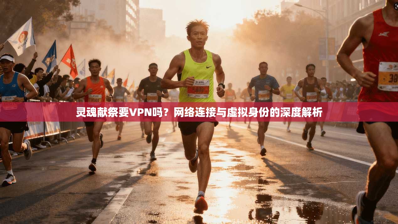 灵魂献祭要VPN吗？网络连接与虚拟身份的深度解析