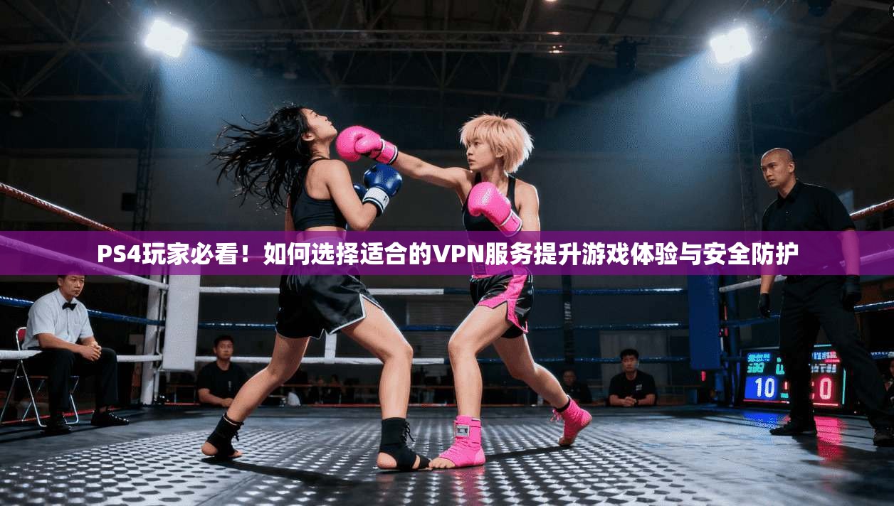 PS4玩家必看！如何选择适合的VPN服务提升游戏体验与安全防护